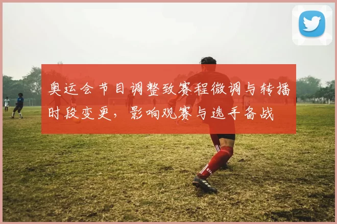 奥运会节目调整致赛程微调与转播时段变更，影响观赛与选手备战